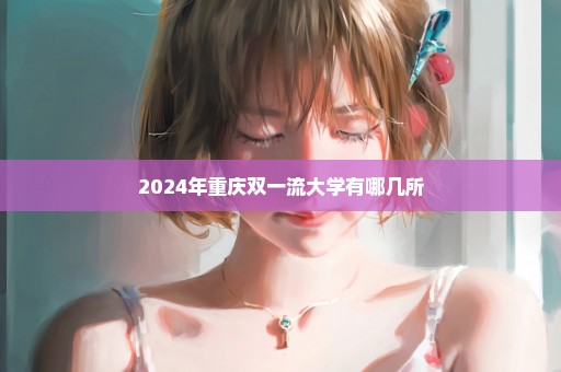 2024年重庆双一流大学有哪几所