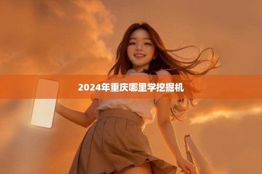 2024年重庆哪里学挖掘机