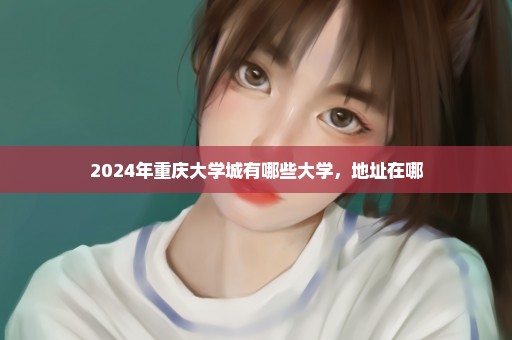 2024年重庆大学城有哪些大学，地址在哪