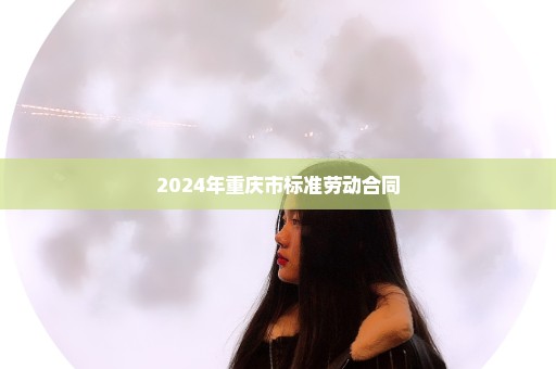 2024年重庆市标准劳动合同