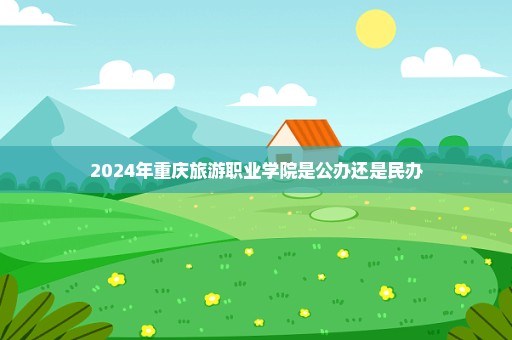 2024年重庆旅游职业学院是公办还是民办