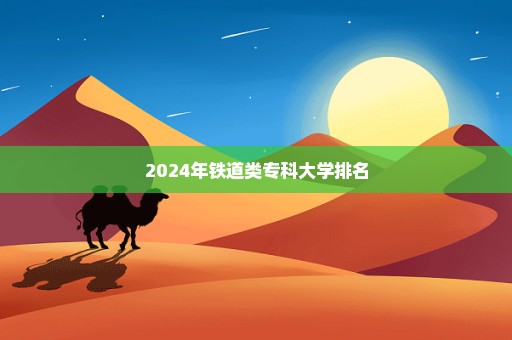 2024年铁道类专科大学排名