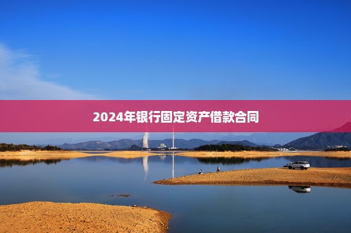 2024年银行固定资产借款合同