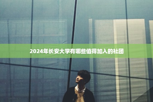 2024年长安大学有哪些值得加入的社团