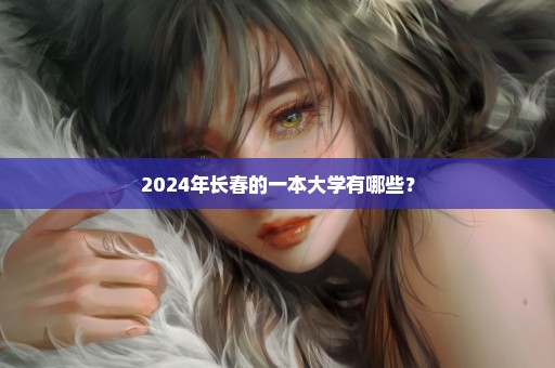 2024年长春的一本大学有哪些？