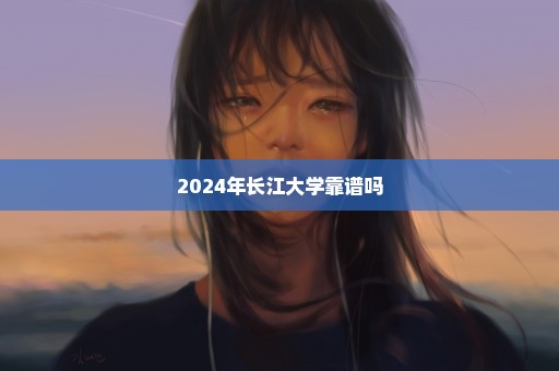 2024年长江大学靠谱吗