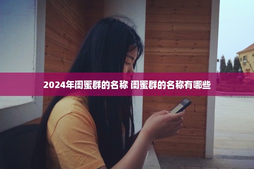 2024年闺蜜群的名称 闺蜜群的名称有哪些