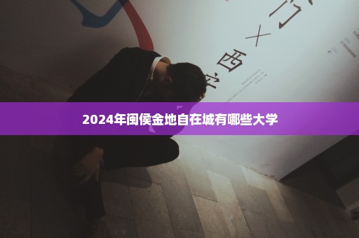 2024年闽侯金地自在城有哪些大学