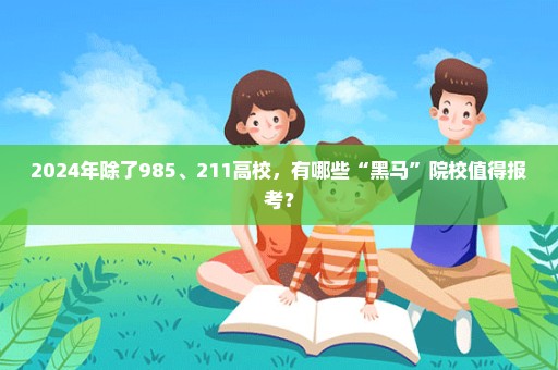 2024年除了985、211高校，有哪些“黑马”院校值得报考？