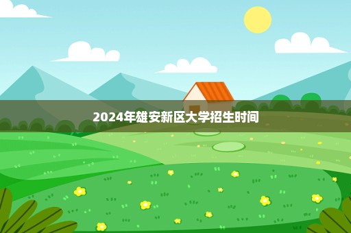 2024年雄安新区大学招生时间