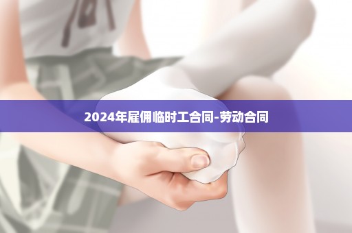 2024年雇佣临时工合同-劳动合同