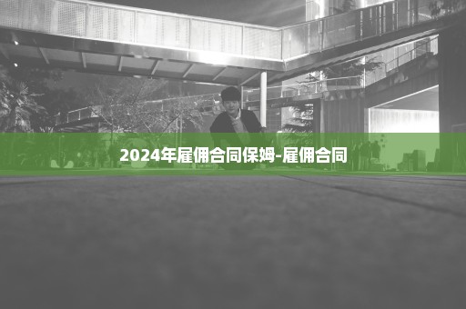 2024年雇佣合同保姆-雇佣合同