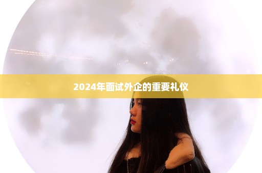 2024年面试外企的重要礼仪