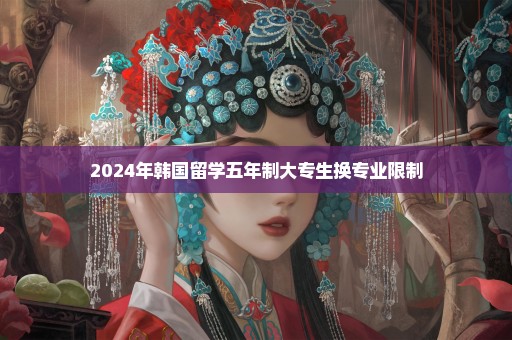 2024年韩国留学五年制大专生换专业限制