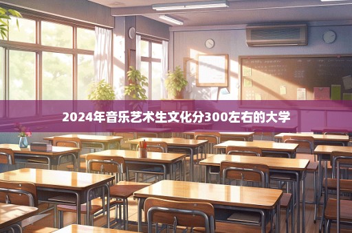 2024年音乐艺术生文化分300左右的大学