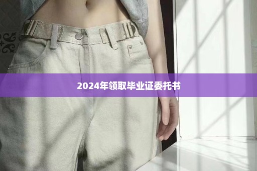 2024年领取毕业证委托书