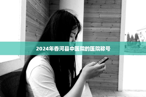 2024年香河县中医院的医院称号