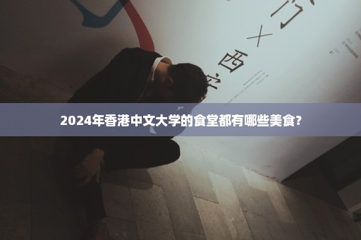 2024年香港中文大学的食堂都有哪些美食？