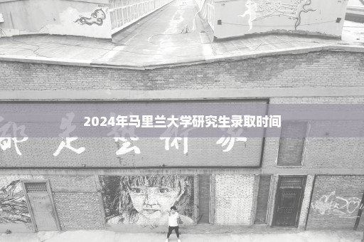 2024年马里兰大学研究生录取时间