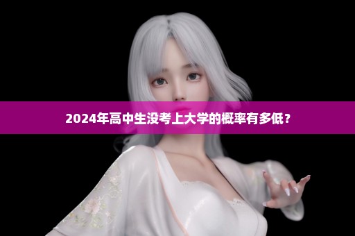 2024年高中生没考上大学的概率有多低？