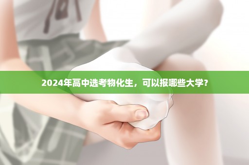 2024年高中选考物化生，可以报哪些大学？