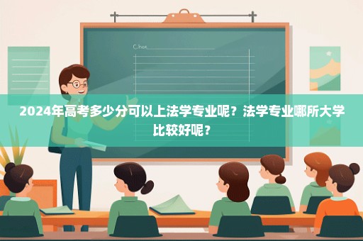 2024年高考多少分可以上法学专业呢？法学专业哪所大学比较好呢？