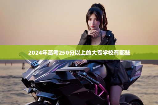 2024年高考250分以上的大专学校有哪些