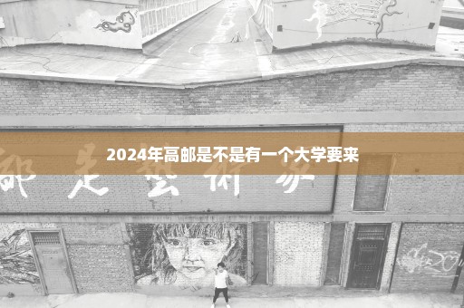 2024年高邮是不是有一个大学要来