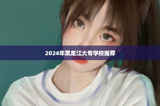 2024年黑龙江大专学校推荐