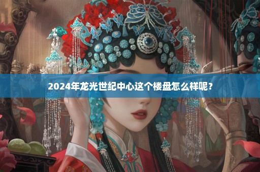 2024年龙光世纪中心这个楼盘怎么样呢？