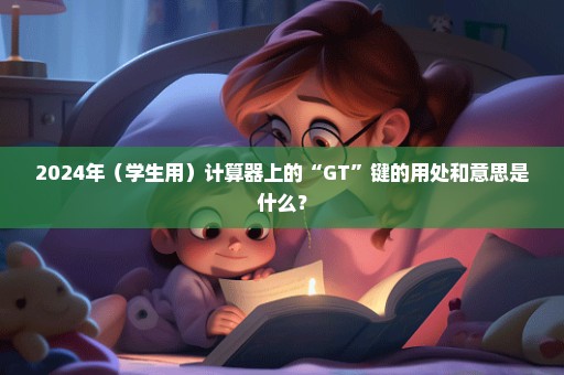 2024年（学生用）计算器上的“GT”键的用处和意思是什么？