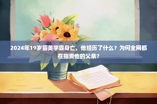 2024年19岁留美学霸身亡，他经历了什么？为何全网都在指责他的父亲？