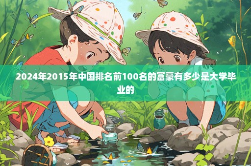 2024年2015年中国排名前100名的富豪有多少是大学毕业的