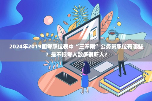 2024年2019国考职位表中“三不限”公务员职位有哪些？是不报考人数多很吓人？