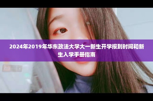 2024年2019年华东政法大学大一新生开学报到时间和新生入学手册指南