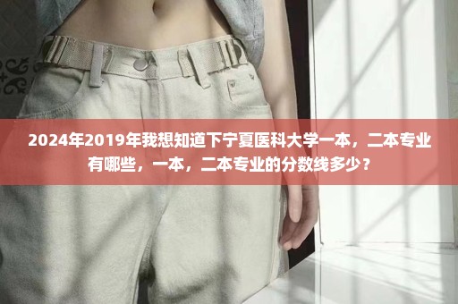 2024年2019年我想知道下宁夏医科大学一本，二本专业有哪些，一本，二本专业的分数线多少？