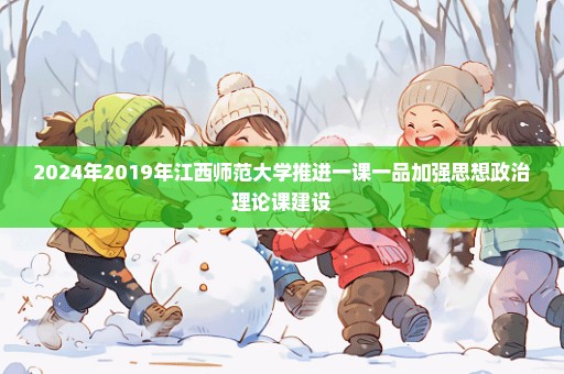 2024年2019年江西师范大学推进一课一品加强思想政治理论课建设