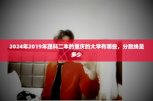 2024年2019年理科二本的重庆的大学有哪些，分数线是多少