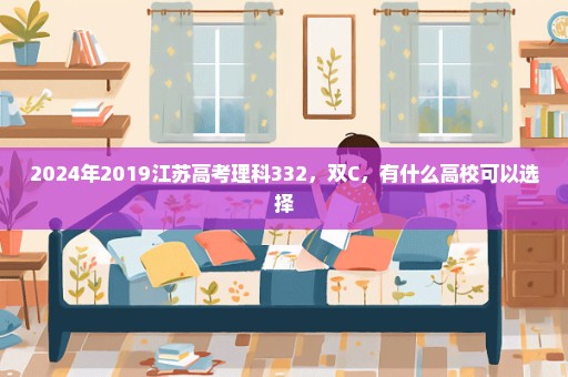 2024年2019江苏高考理科332，双C，有什么高校可以选择