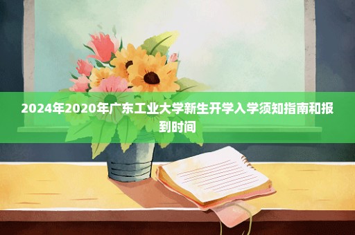 2024年2020年广东工业大学新生开学入学须知指南和报到时间