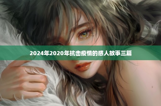 2024年2020年抗击疫情的感人故事三篇