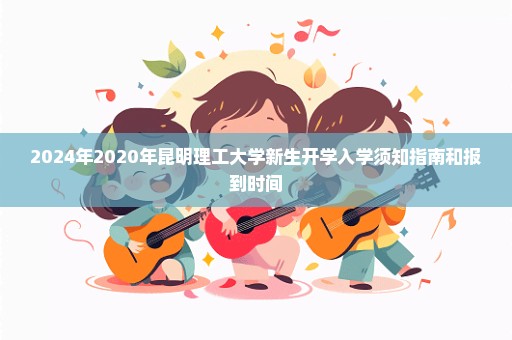 2024年2020年昆明理工大学新生开学入学须知指南和报到时间