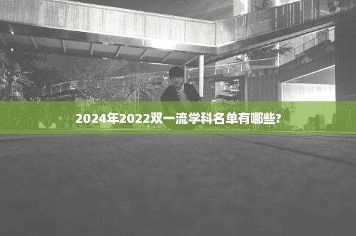 2024年2022双一流学科名单有哪些?