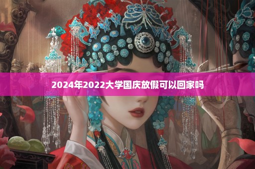 2024年2022大学国庆放假可以回家吗