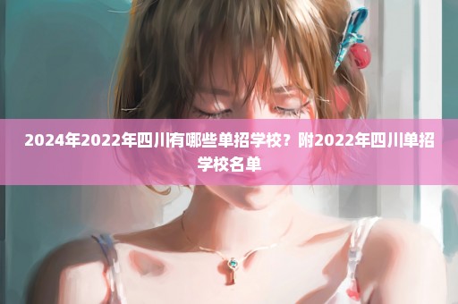 2024年2022年四川有哪些单招学校？附2022年四川单招学校名单