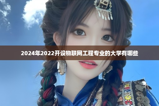 2024年2022开设物联网工程专业的大学有哪些