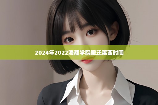 2024年2022海都学院搬迁莱西时间