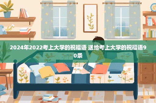 2024年2022考上大学的祝福语 送给考上大学的祝福语90条