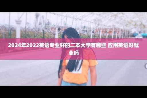 2024年2022英语专业好的二本大学有哪些 应用英语好就业吗