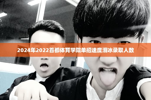 2024年2022首都体育学院单招速度滑冰录取人数